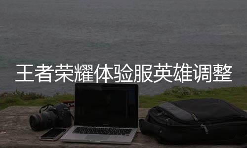 王者荣耀体验服英雄调整公告 英雄调整最新调整消息