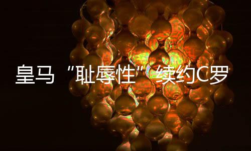 皇马“耻辱性”续约C罗!只愿意给2500万欧元税后年薪