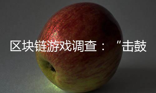 区块链游戏调查:“击鼓传花”?新入场者卖不掉砸手里