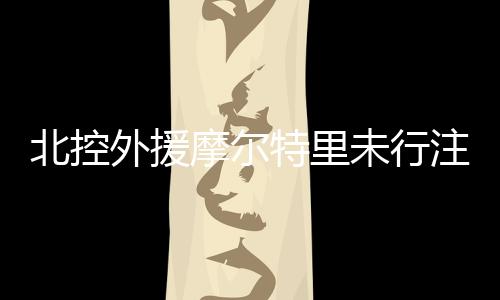 北控外援摩尔特里未行注目礼被处罚 停赛1场罚款1万
