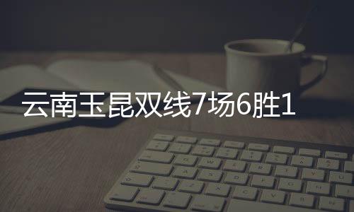 云南玉昆双线7场6胜1平: 来就来了 还带啥礼物
