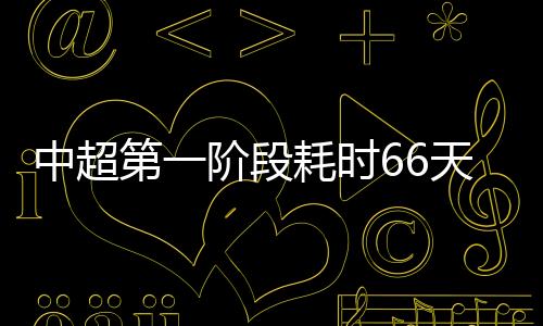 中超第一阶段耗时66天 打破此前赛会制60天纪录
