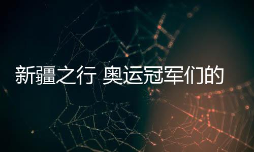 新疆之行 奥运冠军们的普通与不普通