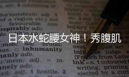 日本水蛇腰女神！秀腹肌豪放泳装撩人