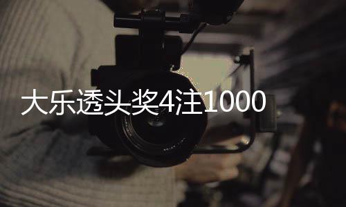 大乐透头奖4注1000万1注追加 奖池10.24亿