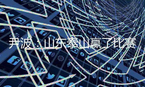 尹波：山东泰山赢了比赛 输了“政治”
