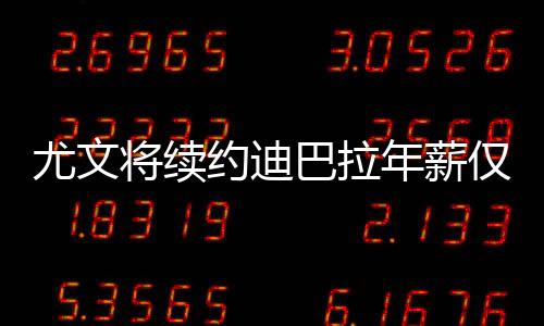 尤文将续约迪巴拉年薪仅次C罗 新合同期到2025年夏天
