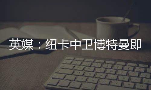 英媒:纽卡中卫博特曼即将回归