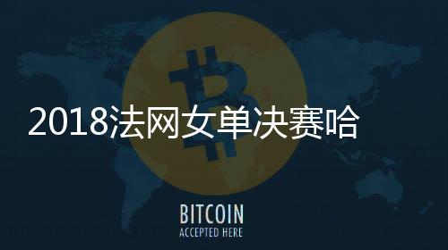 2018法网女单决赛哈勒普VS斯蒂文斯视频直播地址